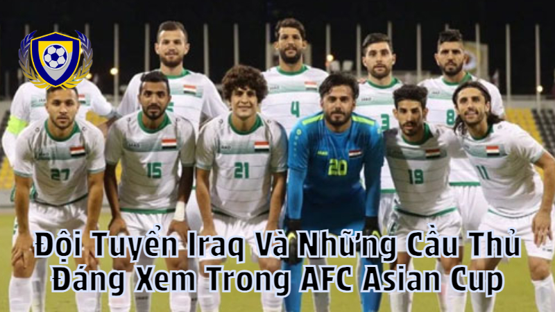 Đội Tuyển Iraq Và Những Cầu Thủ Đáng Xem Trong AFC Asian Cup