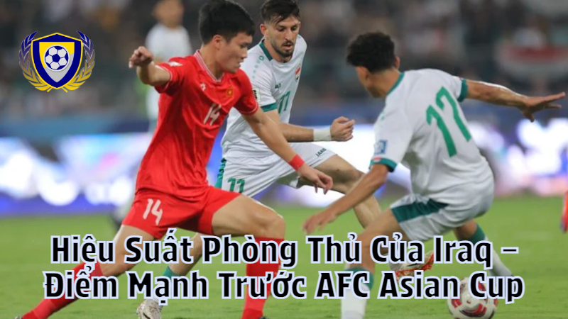 Hiệu Suất Phòng Thủ Của Iraq – Điểm Mạnh Trước AFC Asian Cup