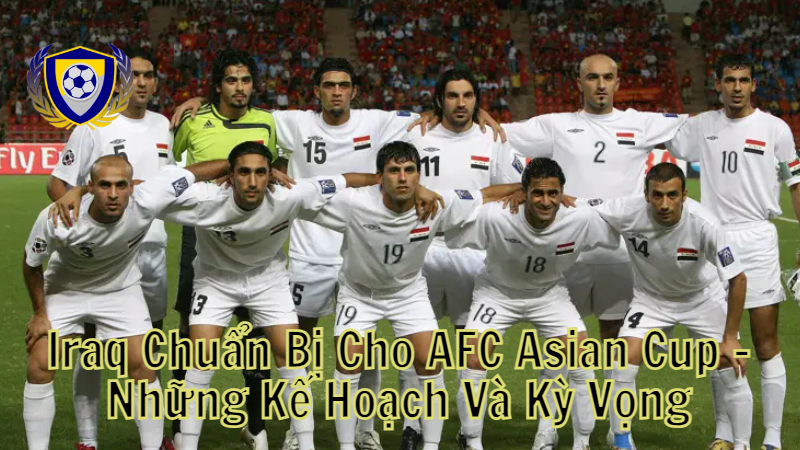 Iraq Chuẩn Bị Cho AFC Asian Cup – Những Kế Hoạch Và Kỳ Vọng