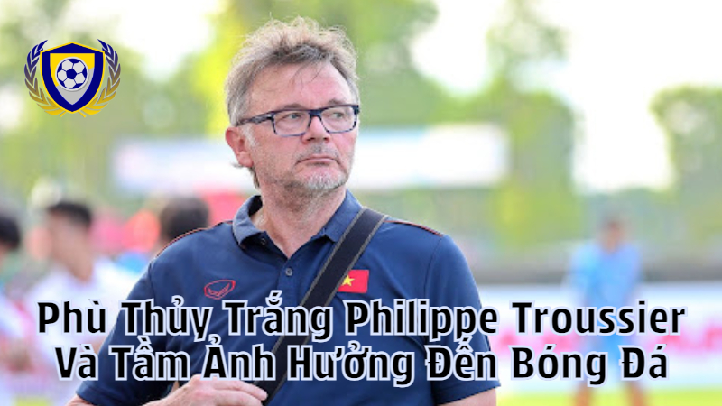 Phù Thủy Trắng Philippe Troussier Và Tầm Ảnh Hưởng Đến Bóng Đá