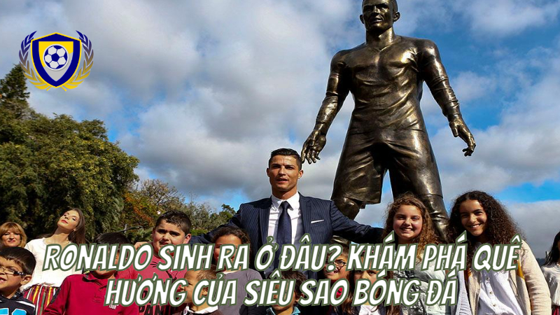 Ronaldo Sinh Ra Ở Đâu? Khám Phá Quê Hương Của Siêu Sao Bóng Đá