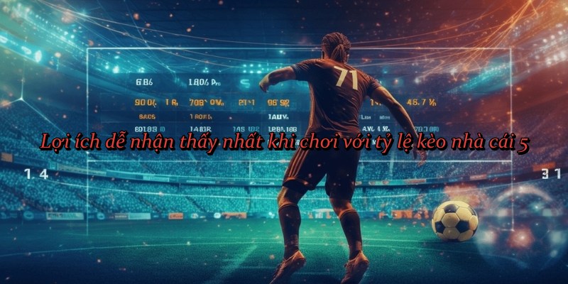 Lợi ích dễ nhận thấy nhất khi chơi với tỷ lệ kèo nhà cái 5